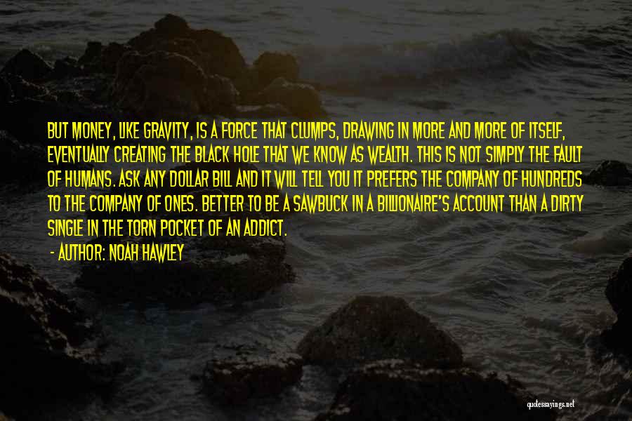 Noah Hawley Quotes: But Money, Like Gravity, Is A Force That Clumps, Drawing In More And More Of Itself, Eventually Creating The Black