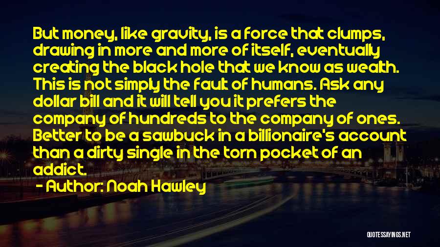 Noah Hawley Quotes: But Money, Like Gravity, Is A Force That Clumps, Drawing In More And More Of Itself, Eventually Creating The Black