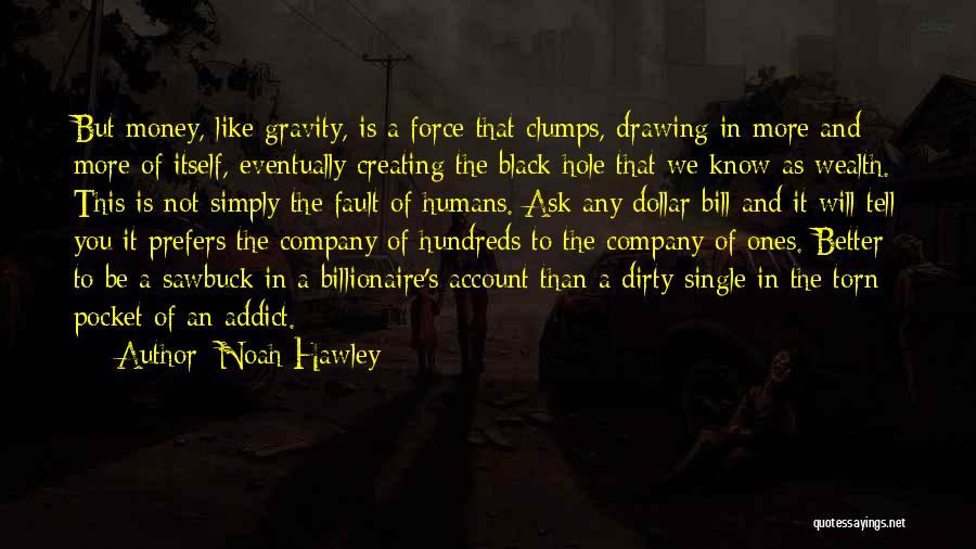 Noah Hawley Quotes: But Money, Like Gravity, Is A Force That Clumps, Drawing In More And More Of Itself, Eventually Creating The Black