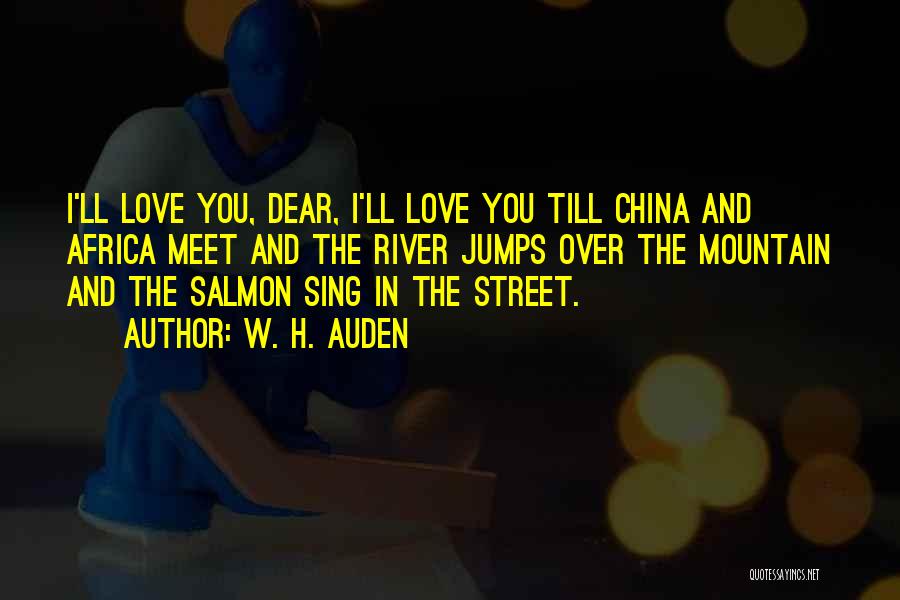 W. H. Auden Quotes: I'll Love You, Dear, I'll Love You Till China And Africa Meet And The River Jumps Over The Mountain And