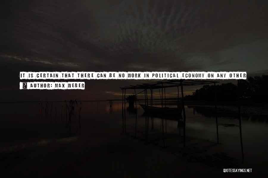 Max Weber Quotes: It Is Certain That There Can Be No Work In Political Economy On Any Other Than An Altruistic Basis... If