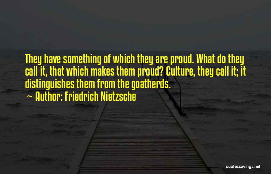 Friedrich Nietzsche Quotes: They Have Something Of Which They Are Proud. What Do They Call It, That Which Makes Them Proud? Culture, They