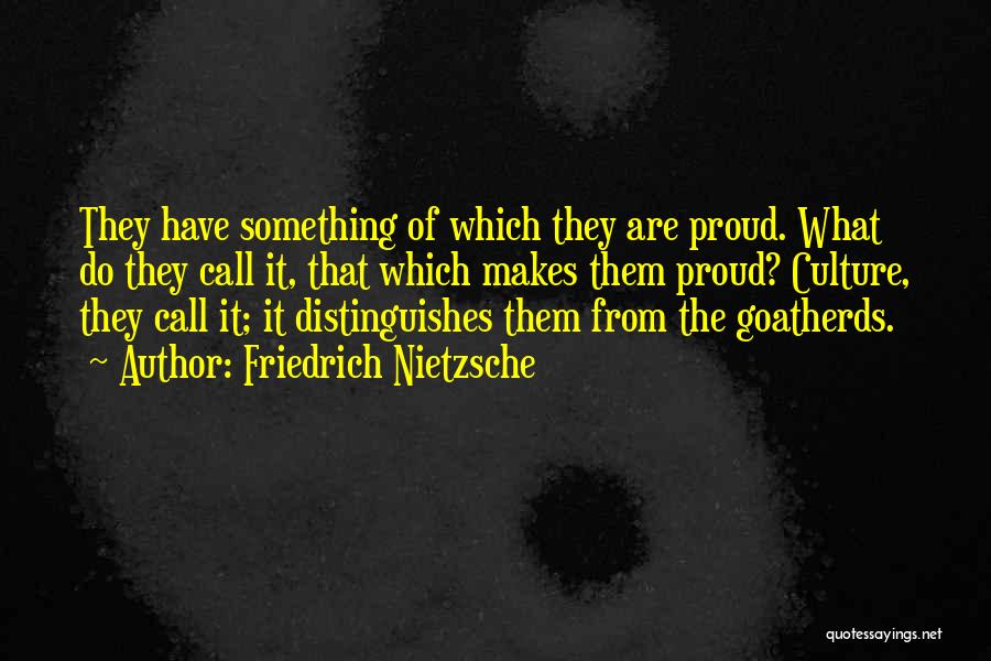 Friedrich Nietzsche Quotes: They Have Something Of Which They Are Proud. What Do They Call It, That Which Makes Them Proud? Culture, They
