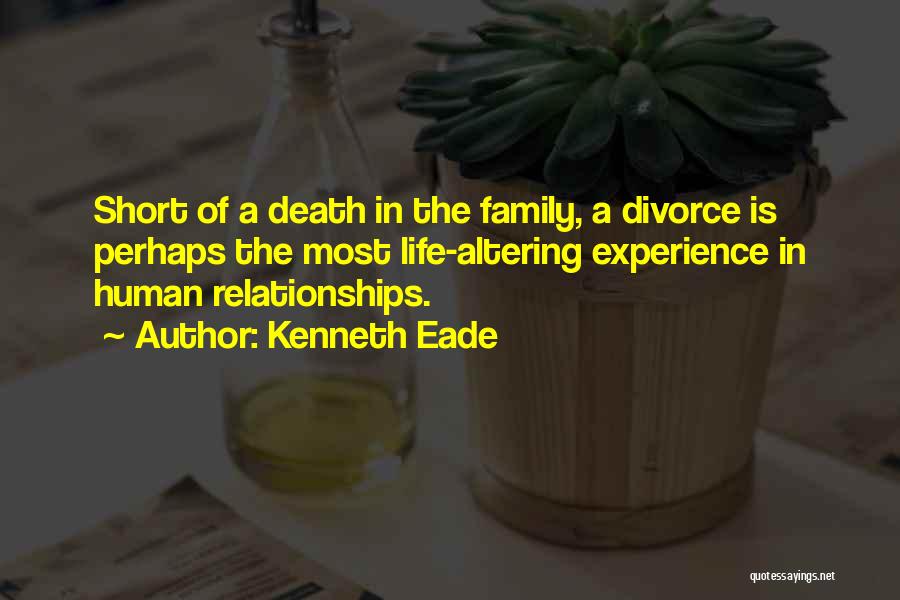 Kenneth Eade Quotes: Short Of A Death In The Family, A Divorce Is Perhaps The Most Life-altering Experience In Human Relationships.
