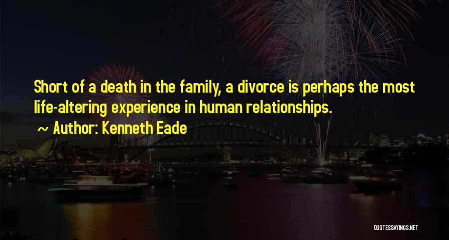 Kenneth Eade Quotes: Short Of A Death In The Family, A Divorce Is Perhaps The Most Life-altering Experience In Human Relationships.