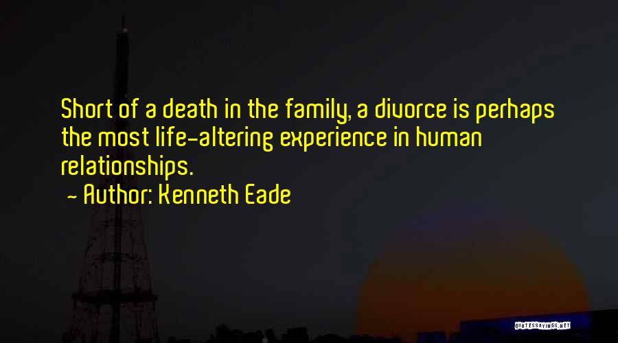 Kenneth Eade Quotes: Short Of A Death In The Family, A Divorce Is Perhaps The Most Life-altering Experience In Human Relationships.