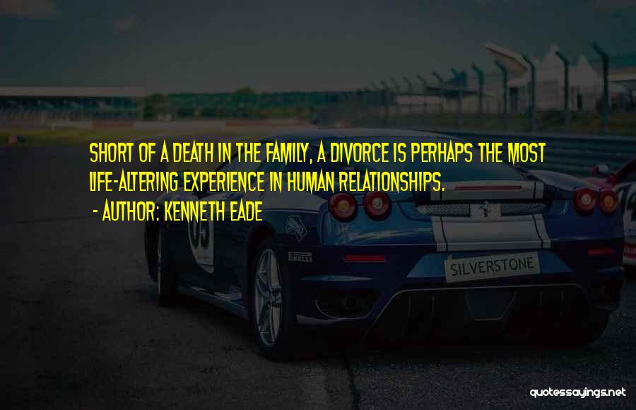 Kenneth Eade Quotes: Short Of A Death In The Family, A Divorce Is Perhaps The Most Life-altering Experience In Human Relationships.