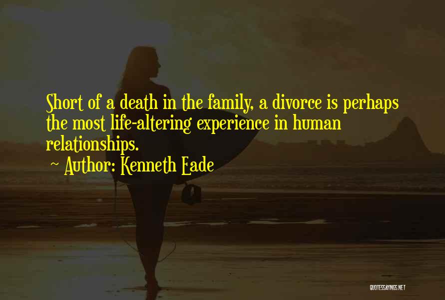 Kenneth Eade Quotes: Short Of A Death In The Family, A Divorce Is Perhaps The Most Life-altering Experience In Human Relationships.