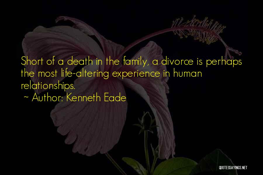 Kenneth Eade Quotes: Short Of A Death In The Family, A Divorce Is Perhaps The Most Life-altering Experience In Human Relationships.