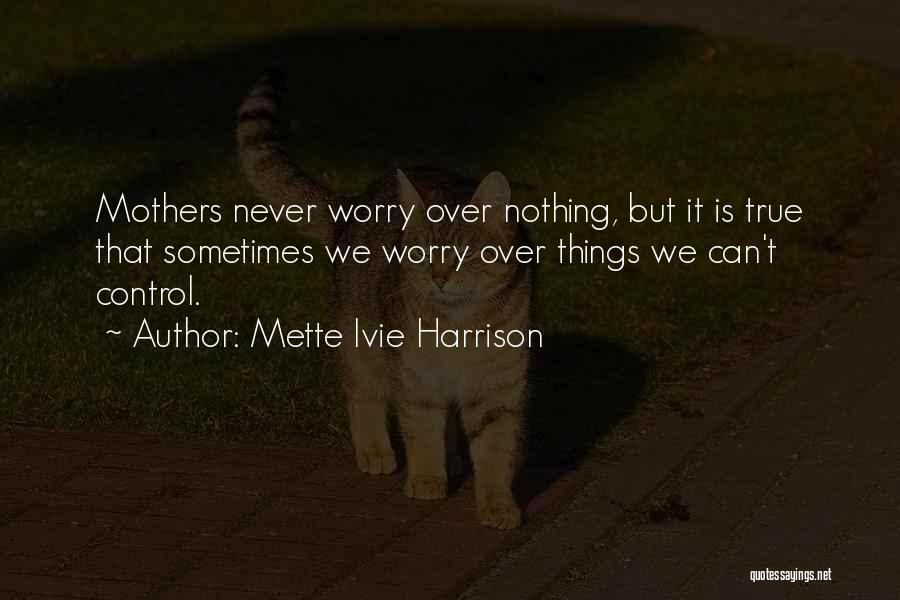 Mette Ivie Harrison Quotes: Mothers Never Worry Over Nothing, But It Is True That Sometimes We Worry Over Things We Can't Control.