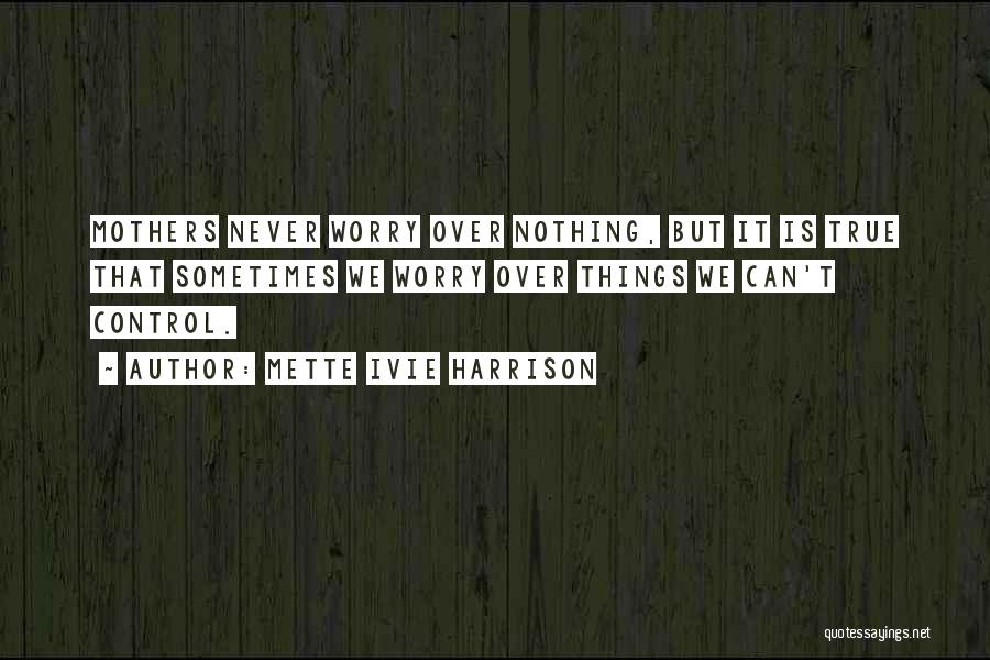 Mette Ivie Harrison Quotes: Mothers Never Worry Over Nothing, But It Is True That Sometimes We Worry Over Things We Can't Control.