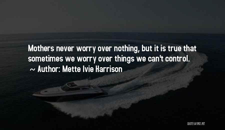 Mette Ivie Harrison Quotes: Mothers Never Worry Over Nothing, But It Is True That Sometimes We Worry Over Things We Can't Control.