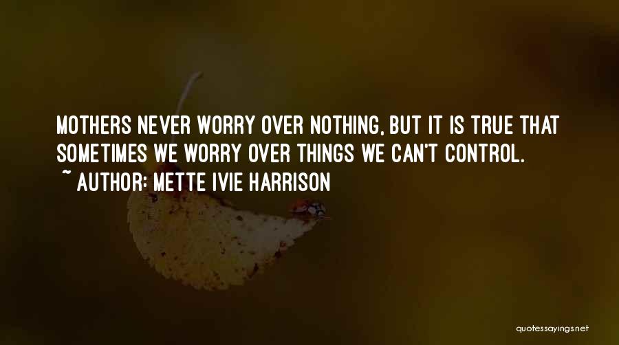 Mette Ivie Harrison Quotes: Mothers Never Worry Over Nothing, But It Is True That Sometimes We Worry Over Things We Can't Control.