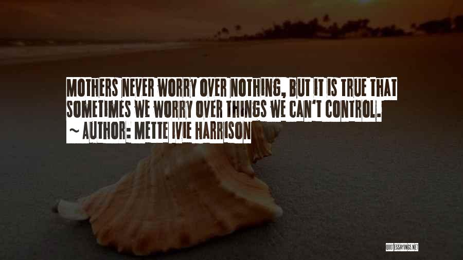 Mette Ivie Harrison Quotes: Mothers Never Worry Over Nothing, But It Is True That Sometimes We Worry Over Things We Can't Control.