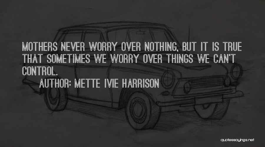 Mette Ivie Harrison Quotes: Mothers Never Worry Over Nothing, But It Is True That Sometimes We Worry Over Things We Can't Control.