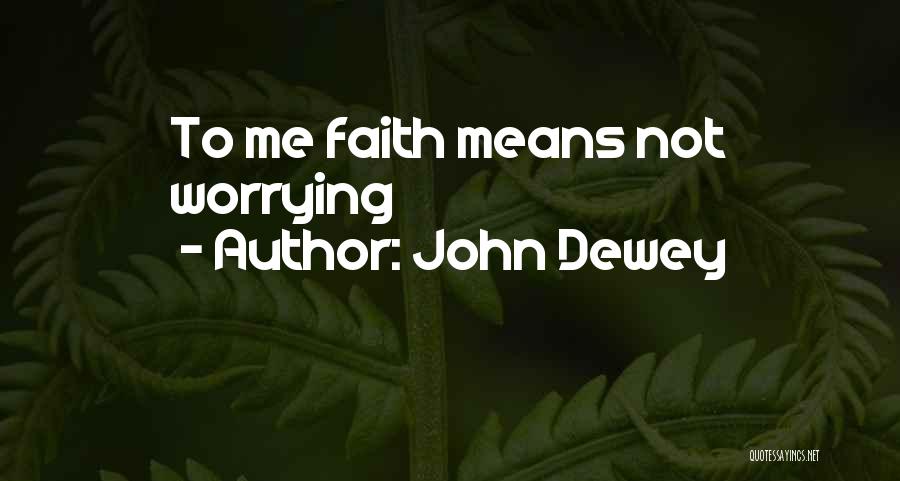 John Dewey Quotes: To Me Faith Means Not Worrying