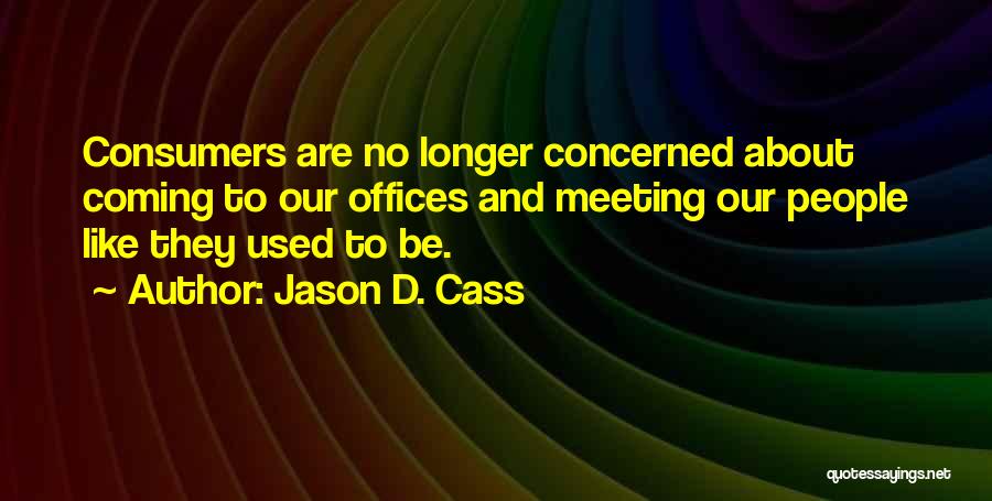 Jason D. Cass Quotes: Consumers Are No Longer Concerned About Coming To Our Offices And Meeting Our People Like They Used To Be.
