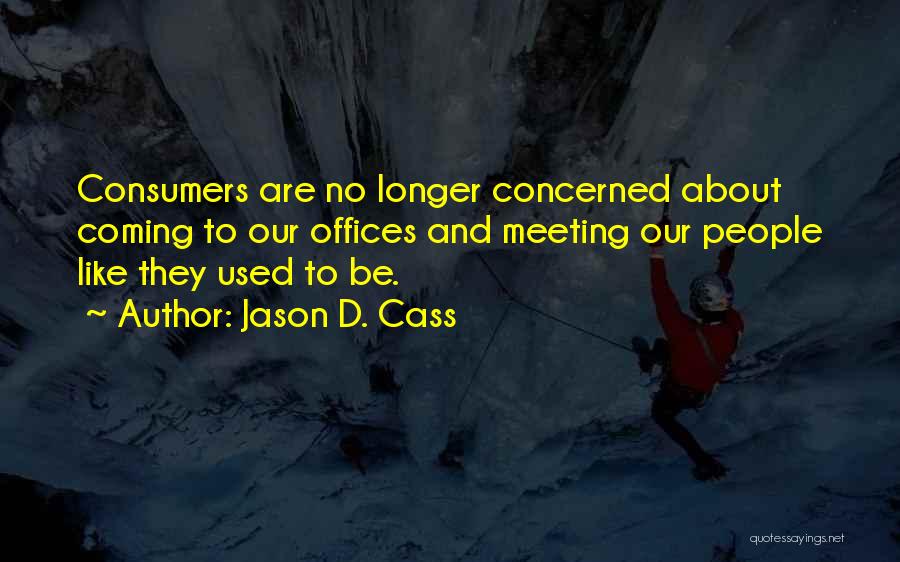 Jason D. Cass Quotes: Consumers Are No Longer Concerned About Coming To Our Offices And Meeting Our People Like They Used To Be.