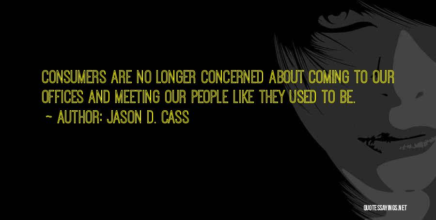 Jason D. Cass Quotes: Consumers Are No Longer Concerned About Coming To Our Offices And Meeting Our People Like They Used To Be.