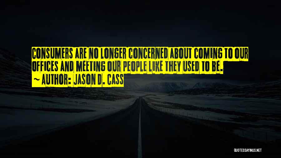 Jason D. Cass Quotes: Consumers Are No Longer Concerned About Coming To Our Offices And Meeting Our People Like They Used To Be.