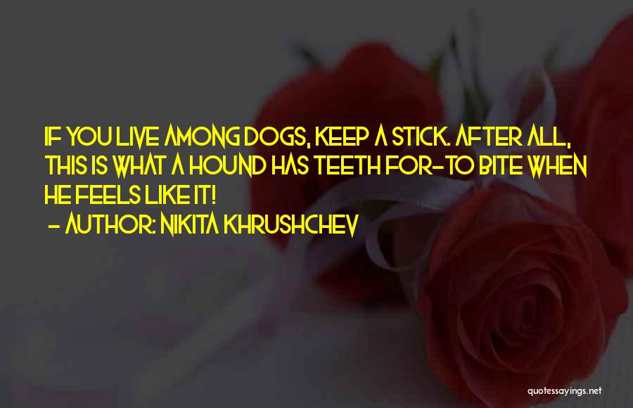 Nikita Khrushchev Quotes: If You Live Among Dogs, Keep A Stick. After All, This Is What A Hound Has Teeth For-to Bite When