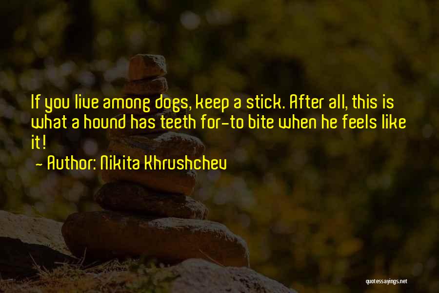 Nikita Khrushchev Quotes: If You Live Among Dogs, Keep A Stick. After All, This Is What A Hound Has Teeth For-to Bite When