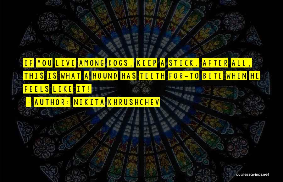 Nikita Khrushchev Quotes: If You Live Among Dogs, Keep A Stick. After All, This Is What A Hound Has Teeth For-to Bite When