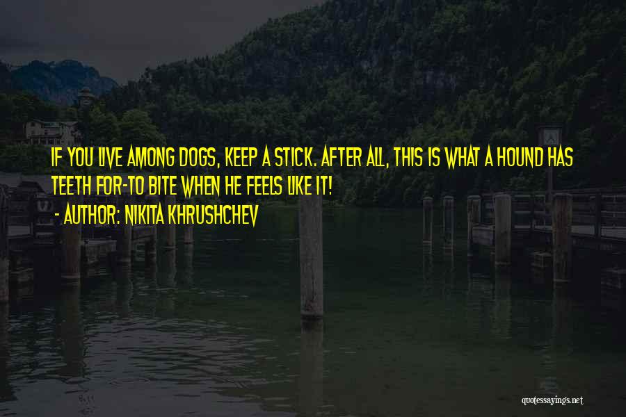 Nikita Khrushchev Quotes: If You Live Among Dogs, Keep A Stick. After All, This Is What A Hound Has Teeth For-to Bite When