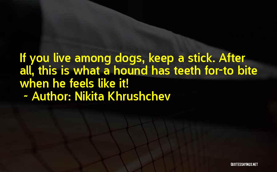 Nikita Khrushchev Quotes: If You Live Among Dogs, Keep A Stick. After All, This Is What A Hound Has Teeth For-to Bite When