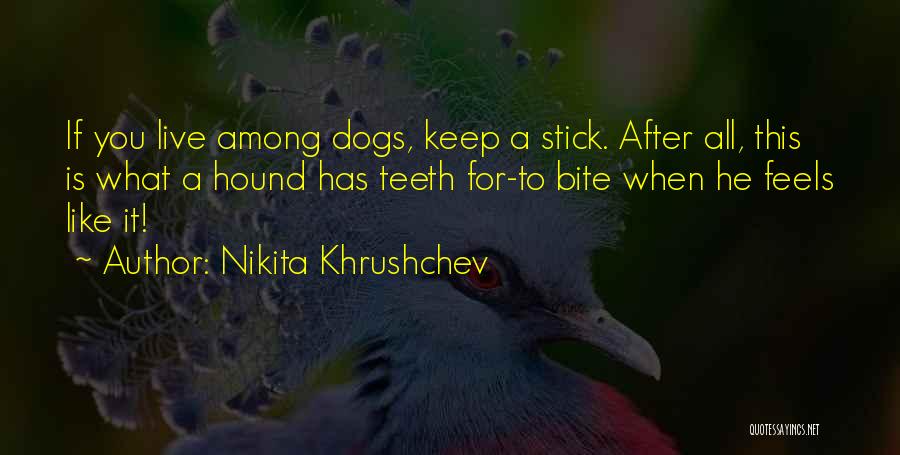 Nikita Khrushchev Quotes: If You Live Among Dogs, Keep A Stick. After All, This Is What A Hound Has Teeth For-to Bite When