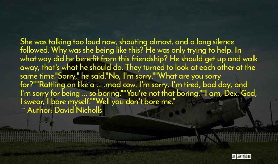 David Nicholls Quotes: She Was Talking Too Loud Now, Shouting Almost, And A Long Silence Followed. Why Was She Being Like This? He