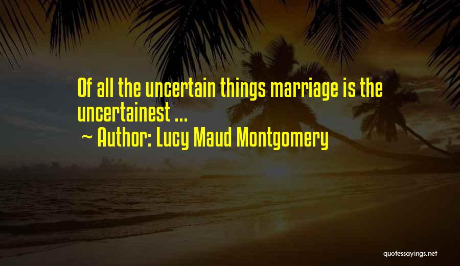 Lucy Maud Montgomery Quotes: Of All The Uncertain Things Marriage Is The Uncertainest ...