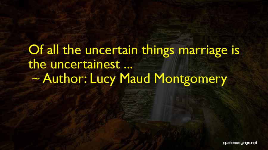 Lucy Maud Montgomery Quotes: Of All The Uncertain Things Marriage Is The Uncertainest ...
