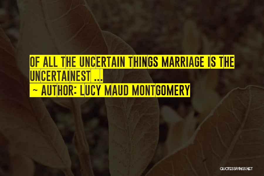 Lucy Maud Montgomery Quotes: Of All The Uncertain Things Marriage Is The Uncertainest ...