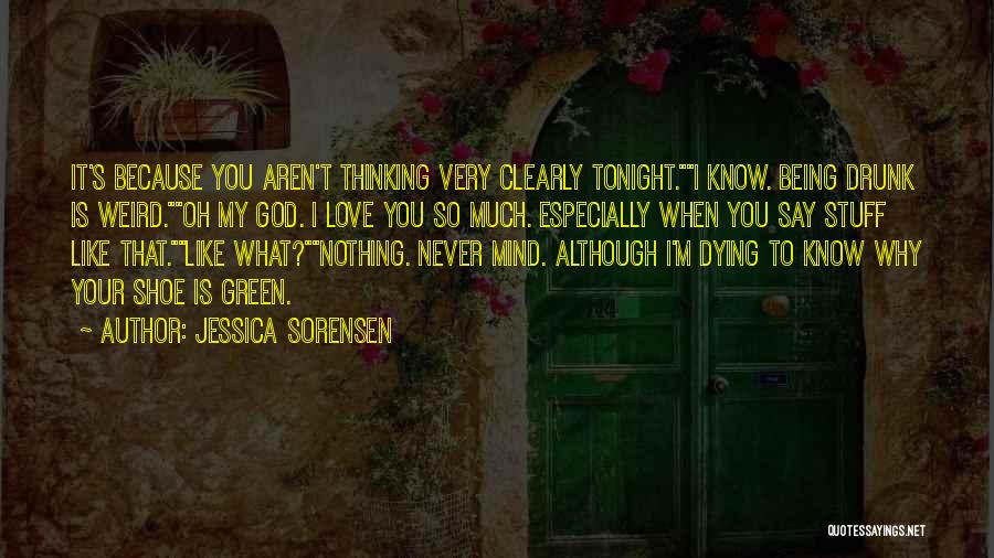 Jessica Sorensen Quotes: It's Because You Aren't Thinking Very Clearly Tonight.i Know. Being Drunk Is Weird.oh My God. I Love You So Much.