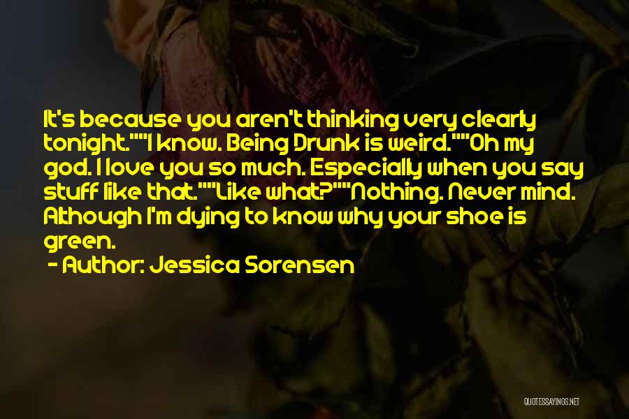 Jessica Sorensen Quotes: It's Because You Aren't Thinking Very Clearly Tonight.i Know. Being Drunk Is Weird.oh My God. I Love You So Much.