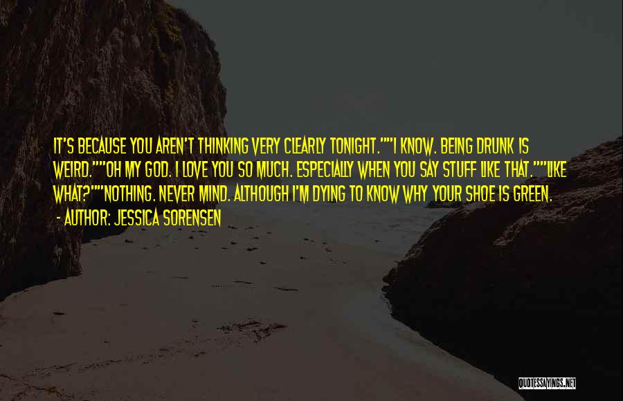 Jessica Sorensen Quotes: It's Because You Aren't Thinking Very Clearly Tonight.i Know. Being Drunk Is Weird.oh My God. I Love You So Much.