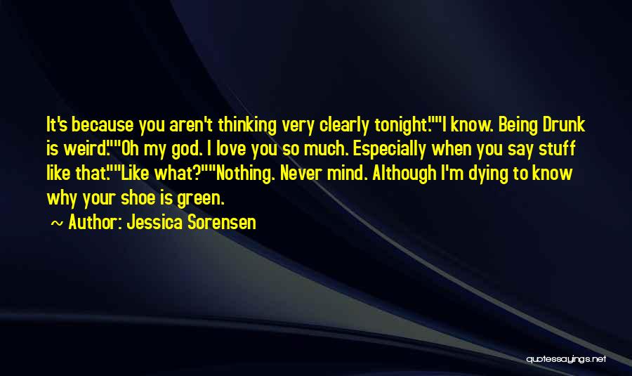 Jessica Sorensen Quotes: It's Because You Aren't Thinking Very Clearly Tonight.i Know. Being Drunk Is Weird.oh My God. I Love You So Much.