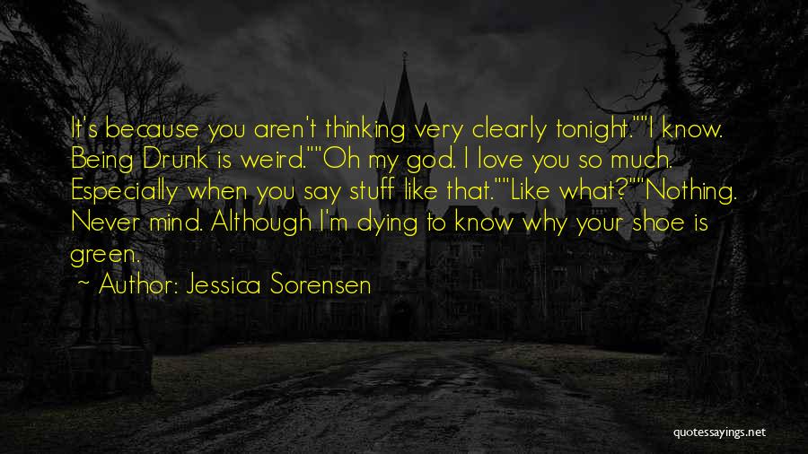 Jessica Sorensen Quotes: It's Because You Aren't Thinking Very Clearly Tonight.i Know. Being Drunk Is Weird.oh My God. I Love You So Much.