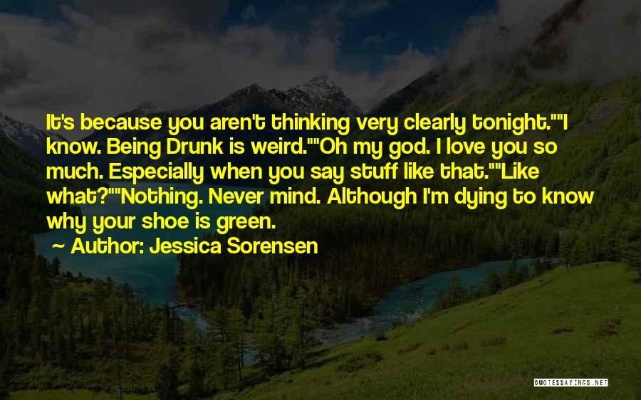 Jessica Sorensen Quotes: It's Because You Aren't Thinking Very Clearly Tonight.i Know. Being Drunk Is Weird.oh My God. I Love You So Much.