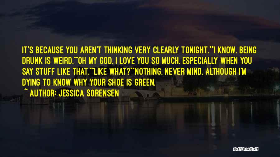 Jessica Sorensen Quotes: It's Because You Aren't Thinking Very Clearly Tonight.i Know. Being Drunk Is Weird.oh My God. I Love You So Much.