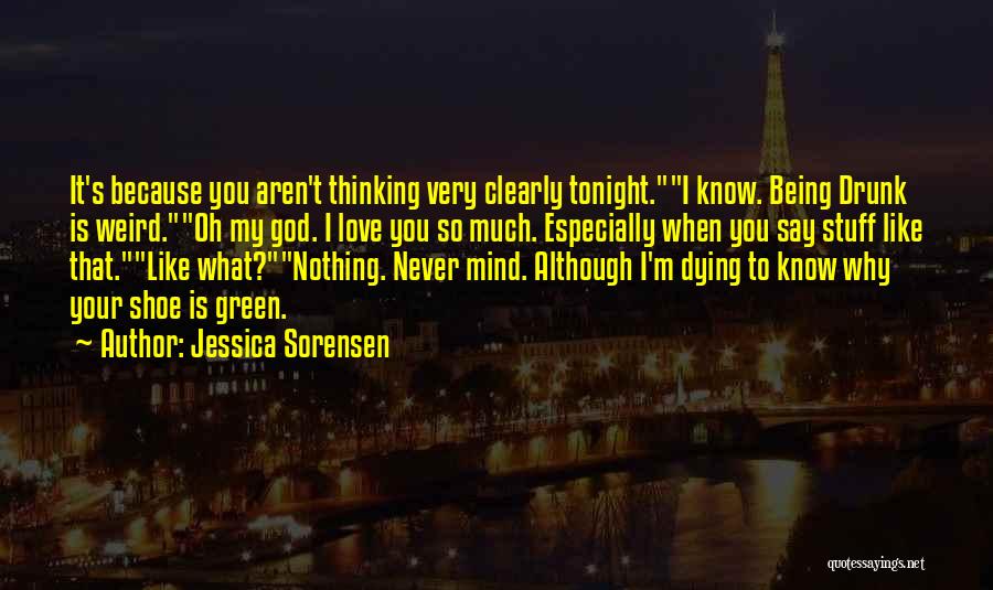Jessica Sorensen Quotes: It's Because You Aren't Thinking Very Clearly Tonight.i Know. Being Drunk Is Weird.oh My God. I Love You So Much.