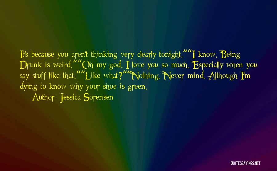 Jessica Sorensen Quotes: It's Because You Aren't Thinking Very Clearly Tonight.i Know. Being Drunk Is Weird.oh My God. I Love You So Much.