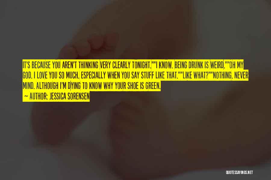 Jessica Sorensen Quotes: It's Because You Aren't Thinking Very Clearly Tonight.i Know. Being Drunk Is Weird.oh My God. I Love You So Much.