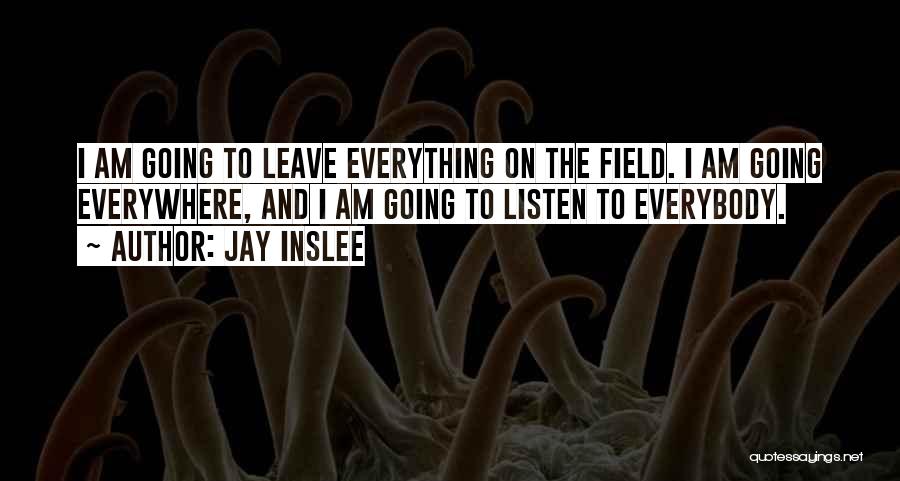 Jay Inslee Quotes: I Am Going To Leave Everything On The Field. I Am Going Everywhere, And I Am Going To Listen To