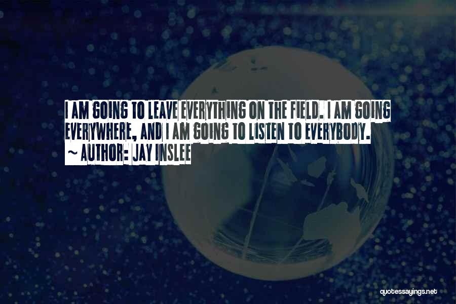 Jay Inslee Quotes: I Am Going To Leave Everything On The Field. I Am Going Everywhere, And I Am Going To Listen To