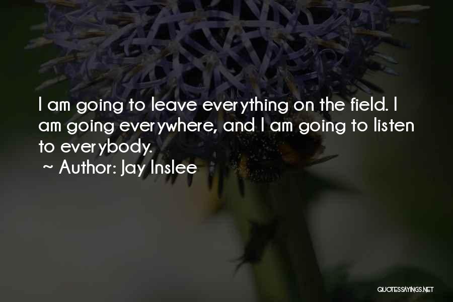 Jay Inslee Quotes: I Am Going To Leave Everything On The Field. I Am Going Everywhere, And I Am Going To Listen To