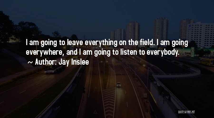 Jay Inslee Quotes: I Am Going To Leave Everything On The Field. I Am Going Everywhere, And I Am Going To Listen To