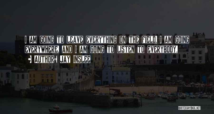 Jay Inslee Quotes: I Am Going To Leave Everything On The Field. I Am Going Everywhere, And I Am Going To Listen To