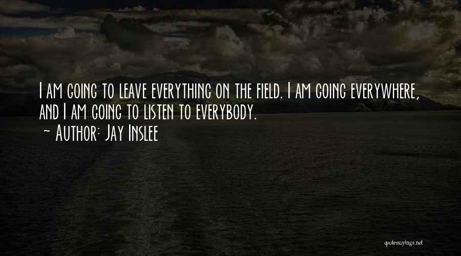 Jay Inslee Quotes: I Am Going To Leave Everything On The Field. I Am Going Everywhere, And I Am Going To Listen To